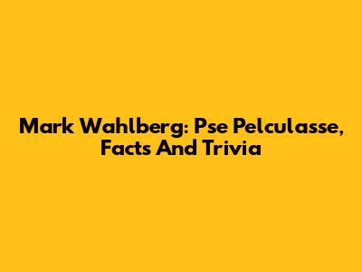 Mark Wahlberg: Pse Pelculasse, Facts And Trivia