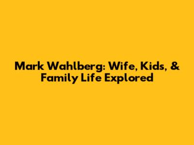 Mark Wahlberg: Wife, Kids, & Family Life Explored
