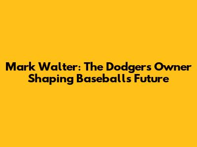 Mark Walter: The Dodgers Owner Shaping Baseball's Future