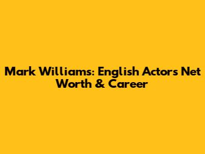 Mark Williams: English Actor's Net Worth & Career