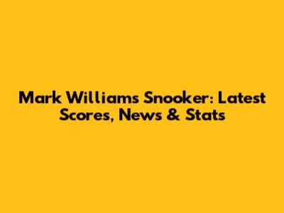 Mark Williams Snooker: Latest Scores, News & Stats