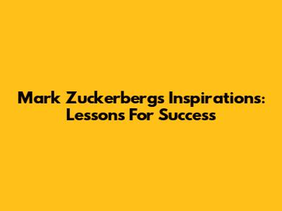 Mark Zuckerberg's Inspirations: Lessons For Success
