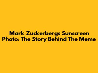 Mark Zuckerberg's Sunscreen Photo: The Story Behind The Meme