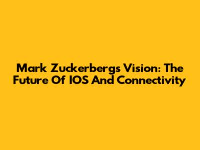 Mark Zuckerberg's Vision: The Future Of IOS And Connectivity