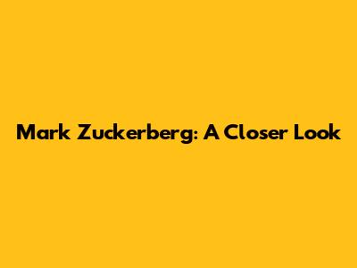 Mark Zuckerberg: A Closer Look