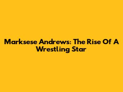 Marksese Andrews: The Rise Of A Wrestling Star