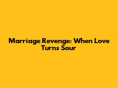 Marriage Revenge: When Love Turns Sour