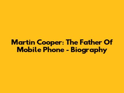 Martin Cooper: The Father Of Mobile Phone - Biography