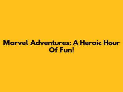 Marvel Adventures: A Heroic Hour Of Fun!