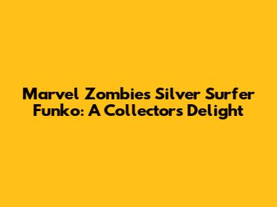 Marvel Zombies Silver Surfer Funko: A Collector's Delight