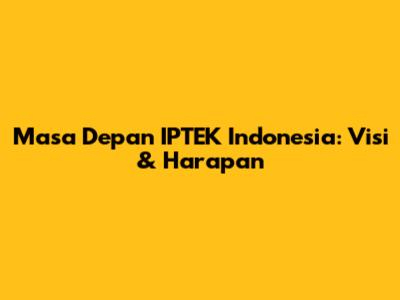 Masa Depan IPTEK Indonesia: Visi & Harapan