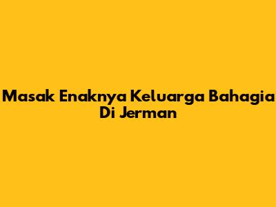 Masak Enaknya Keluarga Bahagia Di Jerman