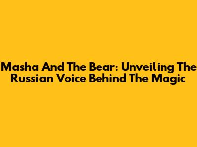 Masha And The Bear: Unveiling The Russian Voice Behind The Magic
