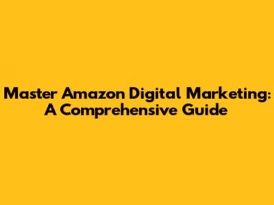 Master Amazon Digital Marketing: A Comprehensive Guide