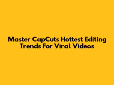 Master CapCut's Hottest Editing Trends For Viral Videos