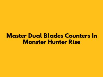 Master Dual Blades Counters In Monster Hunter Rise