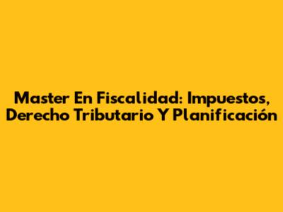 Master En Fiscalidad: Impuestos, Derecho Tributario Y Planificación