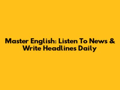 Master English: Listen To News & Write Headlines Daily