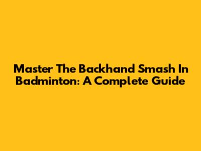 Master The Backhand Smash In Badminton: A Complete Guide