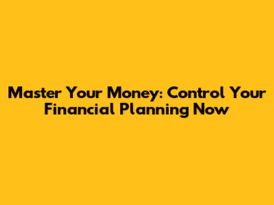 Master Your Money: Control Your Financial Planning Now