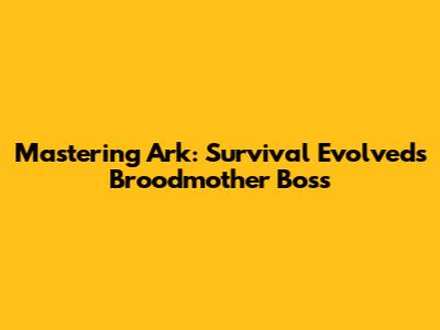 Mastering Ark: Survival Evolved's Broodmother Boss