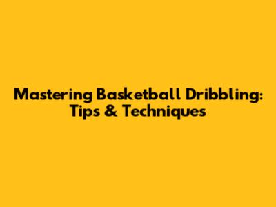 Mastering Basketball Dribbling: Tips & Techniques