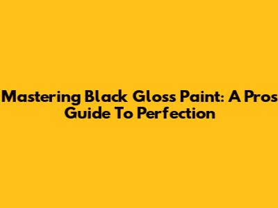 Mastering Black Gloss Paint: A Pro's Guide To Perfection