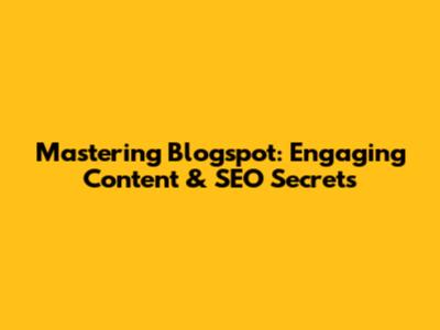 Mastering Blogspot: Engaging Content & SEO Secrets