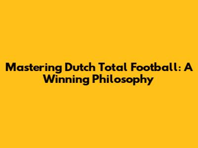 Mastering Dutch Total Football: A Winning Philosophy