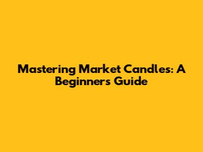 Mastering Market Candles: A Beginner's Guide