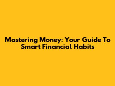 Mastering Money: Your Guide To Smart Financial Habits