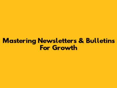 Mastering Newsletters & Bulletins For Growth