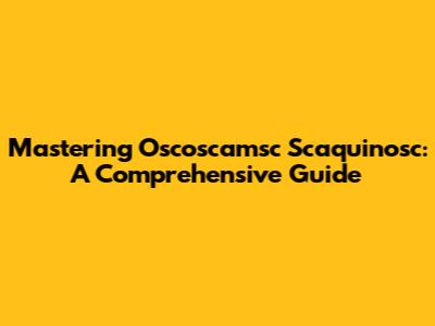 Mastering Oscoscamsc Scaquinosc: A Comprehensive Guide