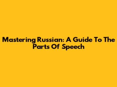 Mastering Russian: A Guide To The Parts Of Speech
