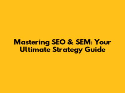 Mastering SEO & SEM: Your Ultimate Strategy Guide