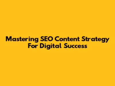 Mastering SEO Content Strategy For Digital Success