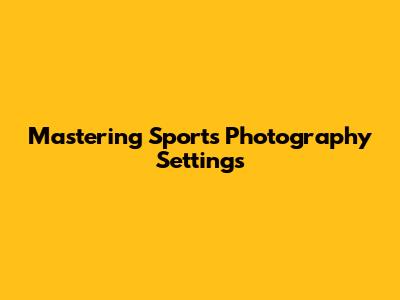 Mastering Sports Photography Settings