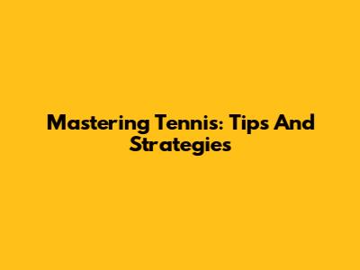 Mastering Tennis: Tips And Strategies
