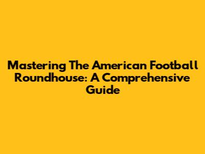 Mastering The American Football Roundhouse: A Comprehensive Guide