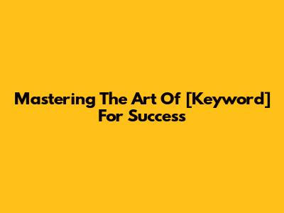 Mastering The Art Of [Keyword] For Success
