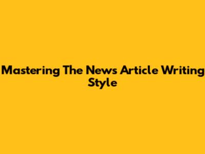 Mastering The News Article Writing Style