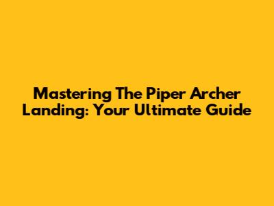 Mastering The Piper Archer Landing: Your Ultimate Guide