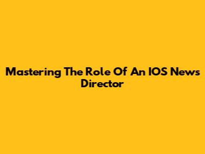 Mastering The Role Of An IOS News Director