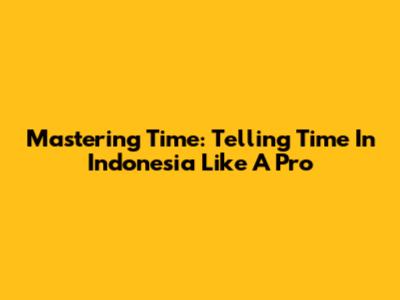 Mastering Time: Telling Time In Indonesia Like A Pro