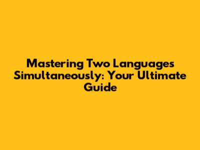Mastering Two Languages Simultaneously: Your Ultimate Guide