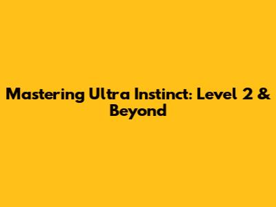 Mastering Ultra Instinct: Level 2 & Beyond