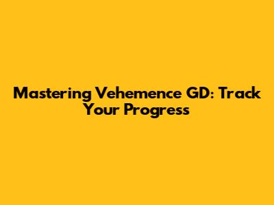 Mastering Vehemence GD: Track Your Progress