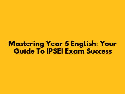Mastering Year 5 English: Your Guide To IPSEI Exam Success