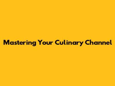 Mastering Your Culinary Channel