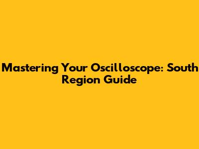 Mastering Your Oscilloscope: South Region Guide